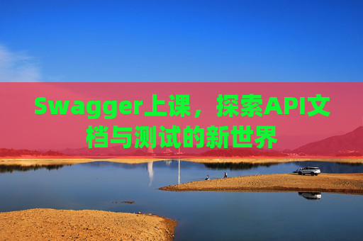 Swagger上课，探索API文档与测试的新世界